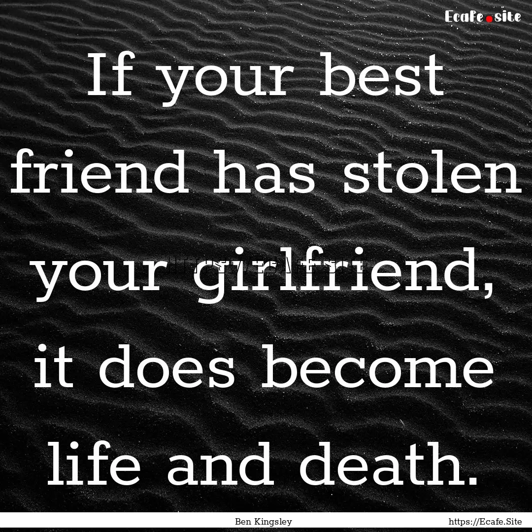 If your best friend has stolen your girlfriend,.... : Quote by Ben Kingsley