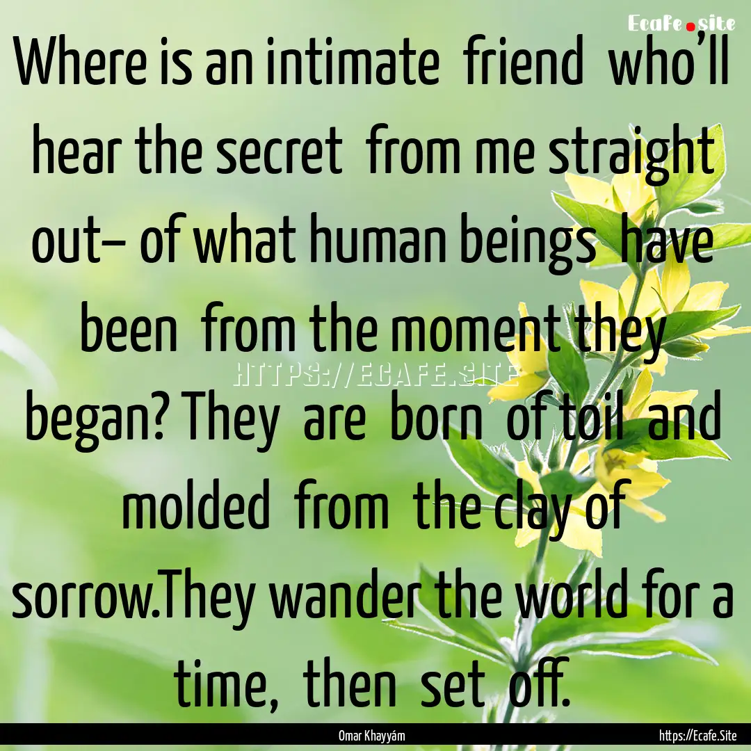 Where is an intimate friend who’ll hear.... : Quote by Omar Khayyám