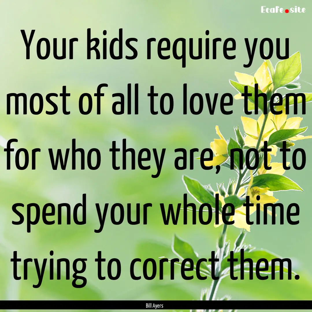 Your kids require you most of all to love.... : Quote by Bill Ayers