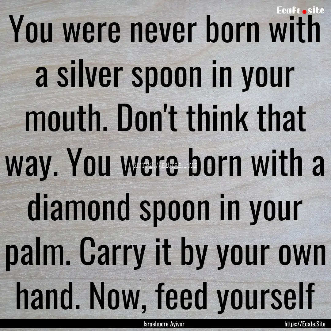 You were never born with a silver spoon in.... : Quote by Israelmore Ayivor