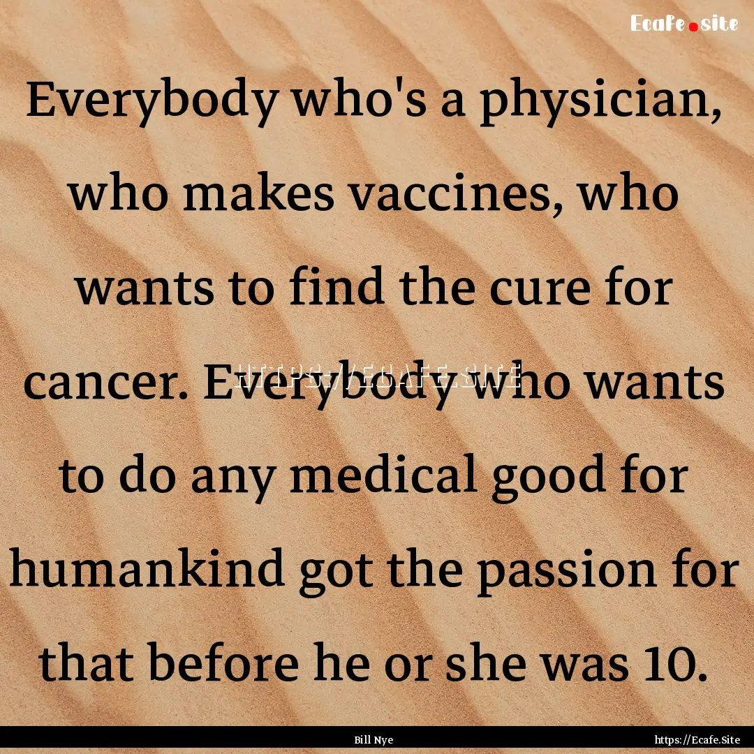 Everybody who's a physician, who makes vaccines,.... : Quote by Bill Nye