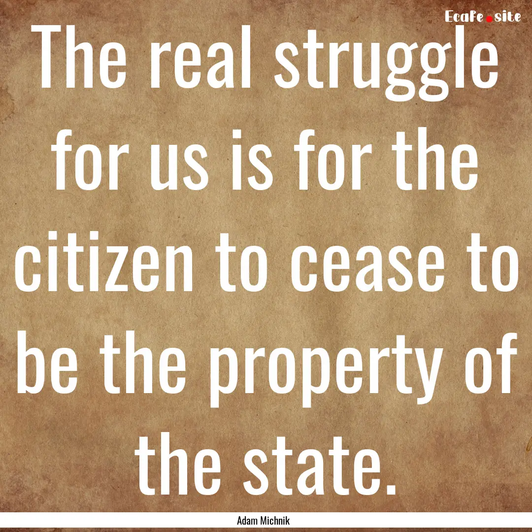 The real struggle for us is for the citizen.... : Quote by Adam Michnik