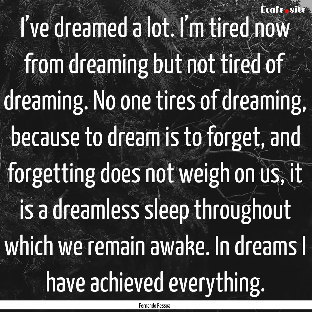 I’ve dreamed a lot. I’m tired now from.... : Quote by Fernando Pessoa