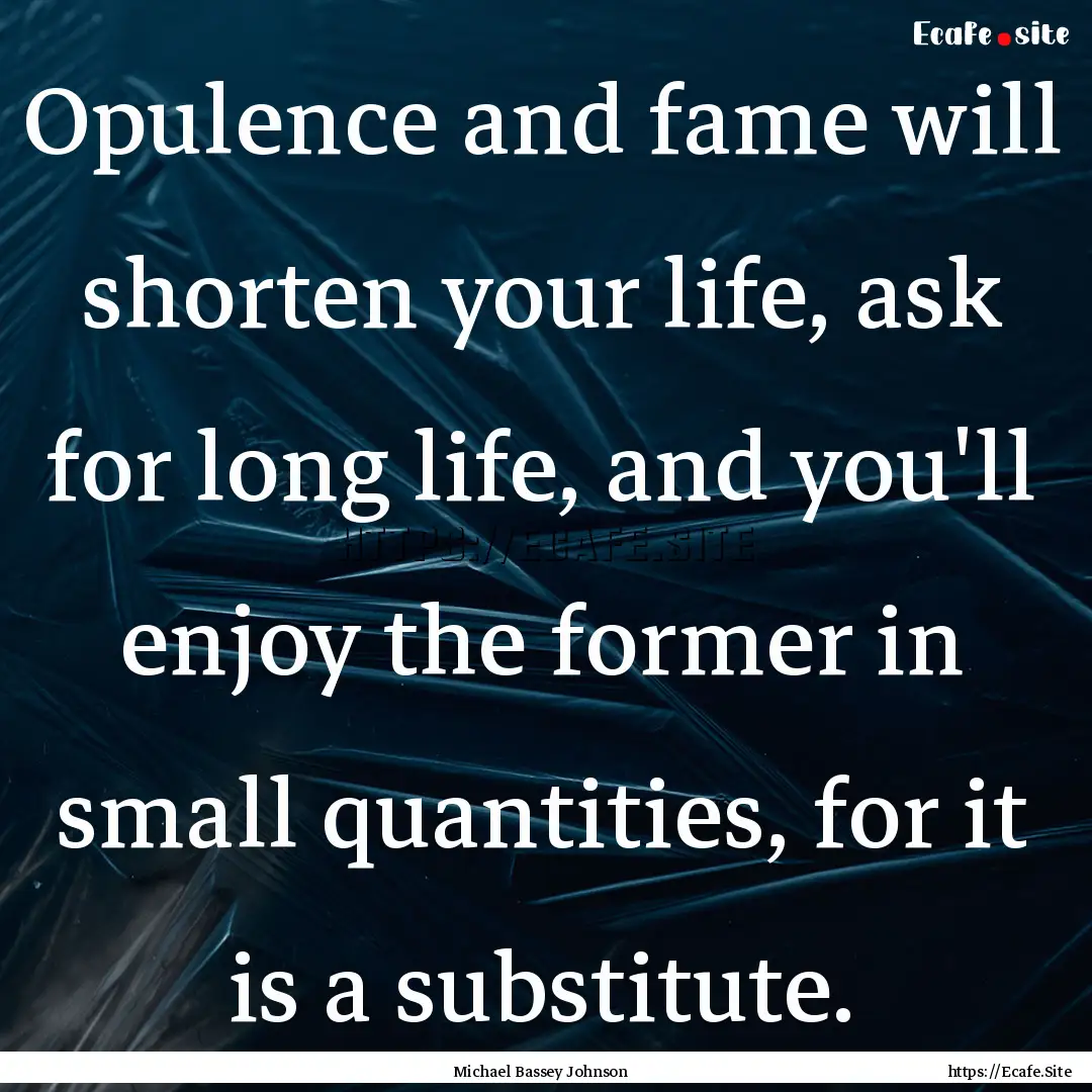 Opulence and fame will shorten your life,.... : Quote by Michael Bassey Johnson