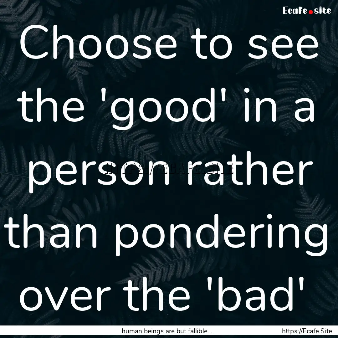 Choose to see the 'good' in a person rather.... : Quote by human beings are but fallible....