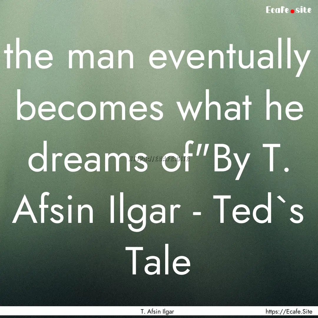 the man eventually becomes what he dreams.... : Quote by T. Afsin Ilgar