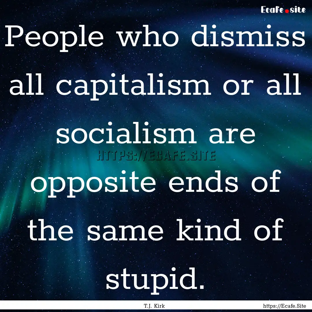 People who dismiss all capitalism or all.... : Quote by T.J. Kirk