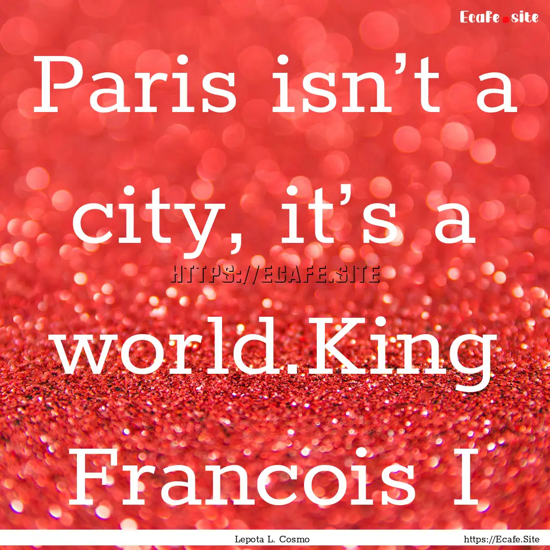 Paris isn’t a city, it’s a world.King.... : Quote by Lepota L. Cosmo