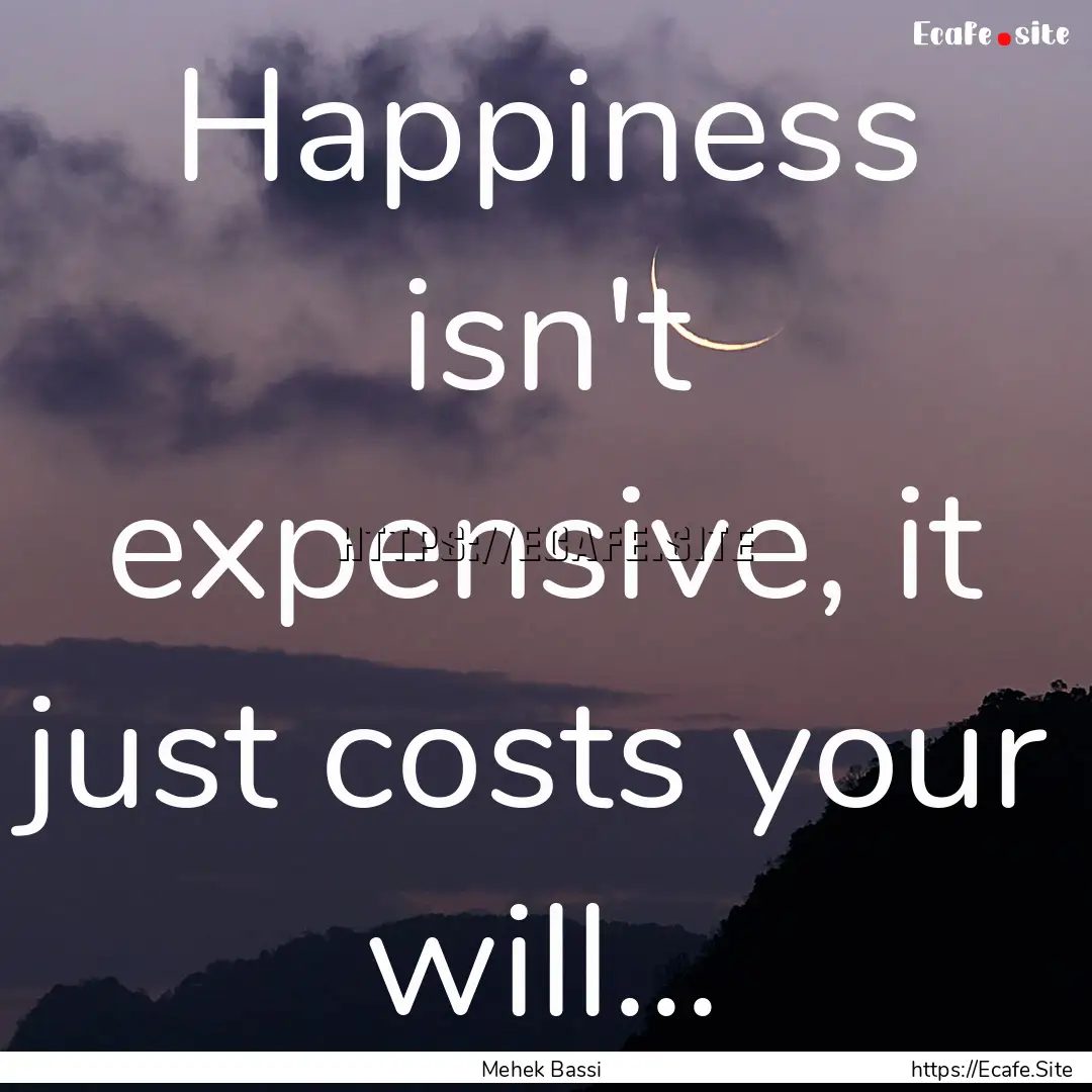 Happiness isn't expensive, it just costs.... : Quote by Mehek Bassi