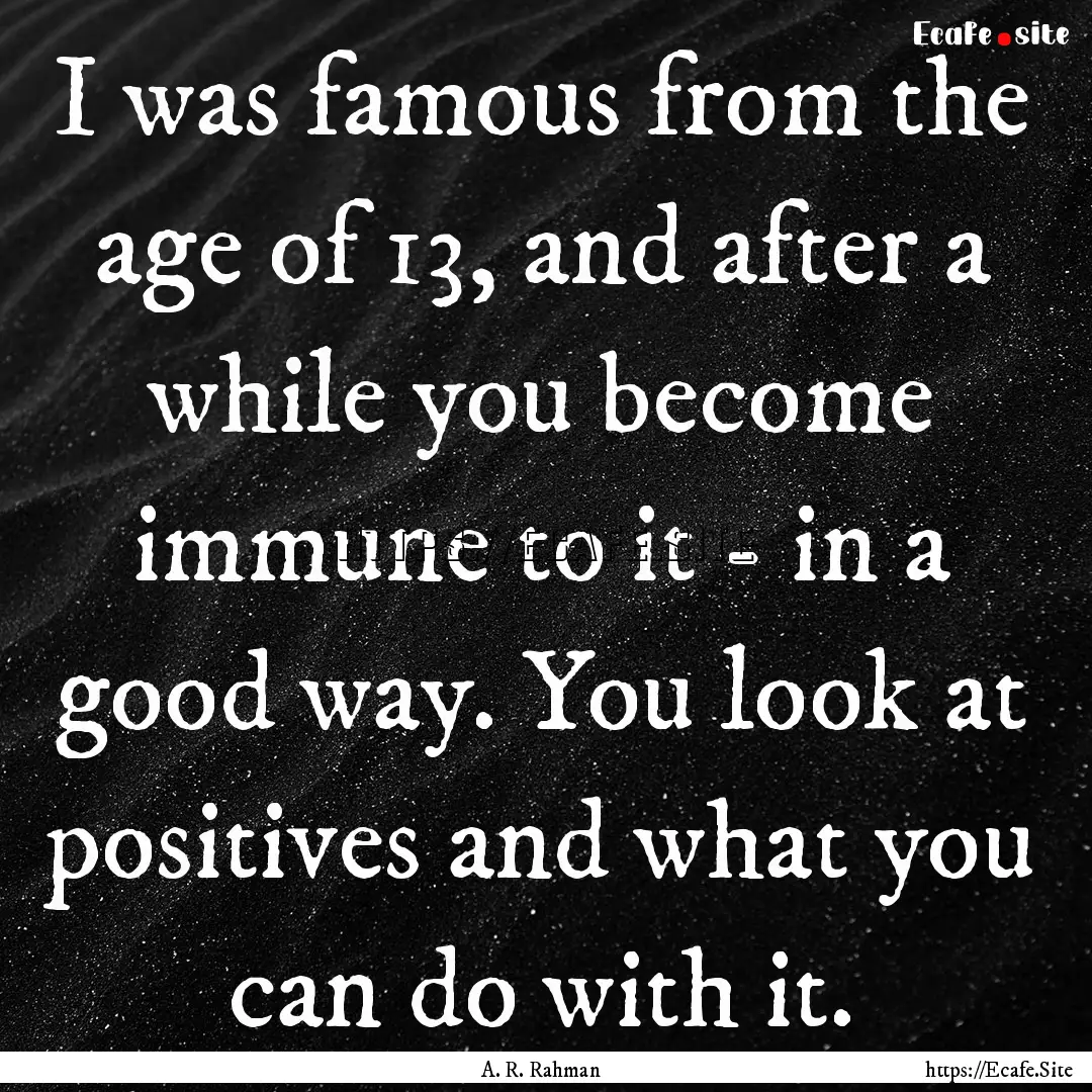 I was famous from the age of 13, and after.... : Quote by A. R. Rahman