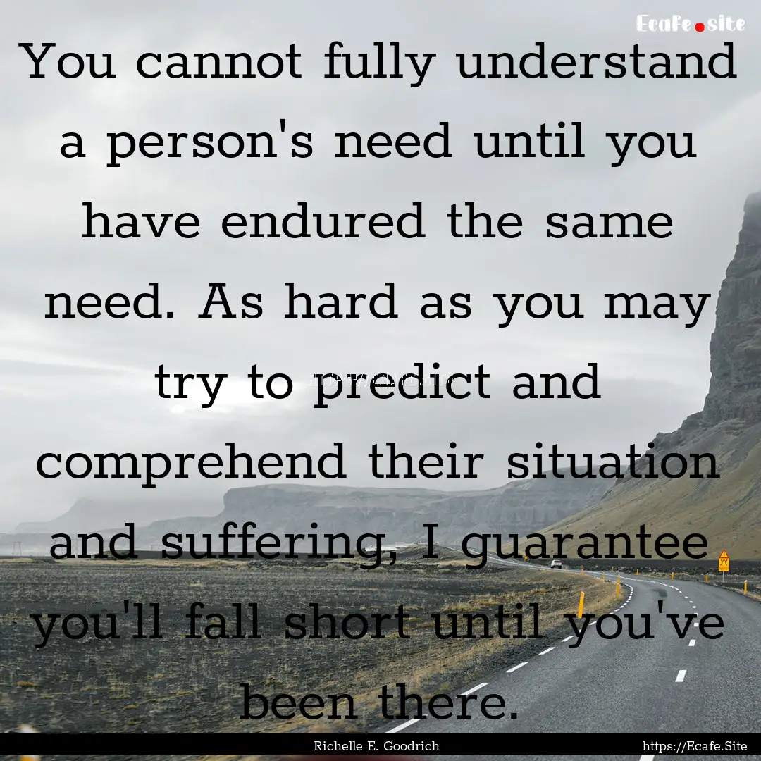 You cannot fully understand a person's need.... : Quote by Richelle E. Goodrich