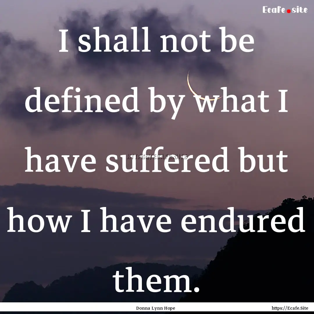 I shall not be defined by what I have suffered.... : Quote by Donna Lynn Hope