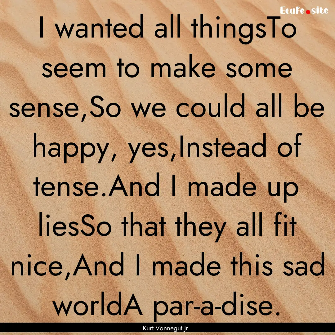 I wanted all thingsTo seem to make some sense,So.... : Quote by Kurt Vonnegut Jr.