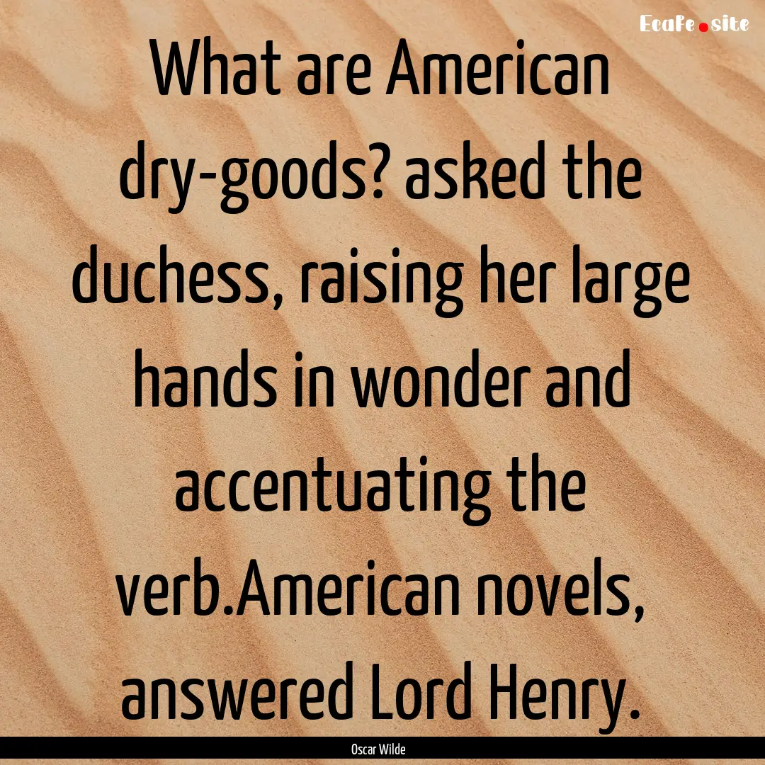 What are American dry-goods? asked the duchess,.... : Quote by Oscar Wilde