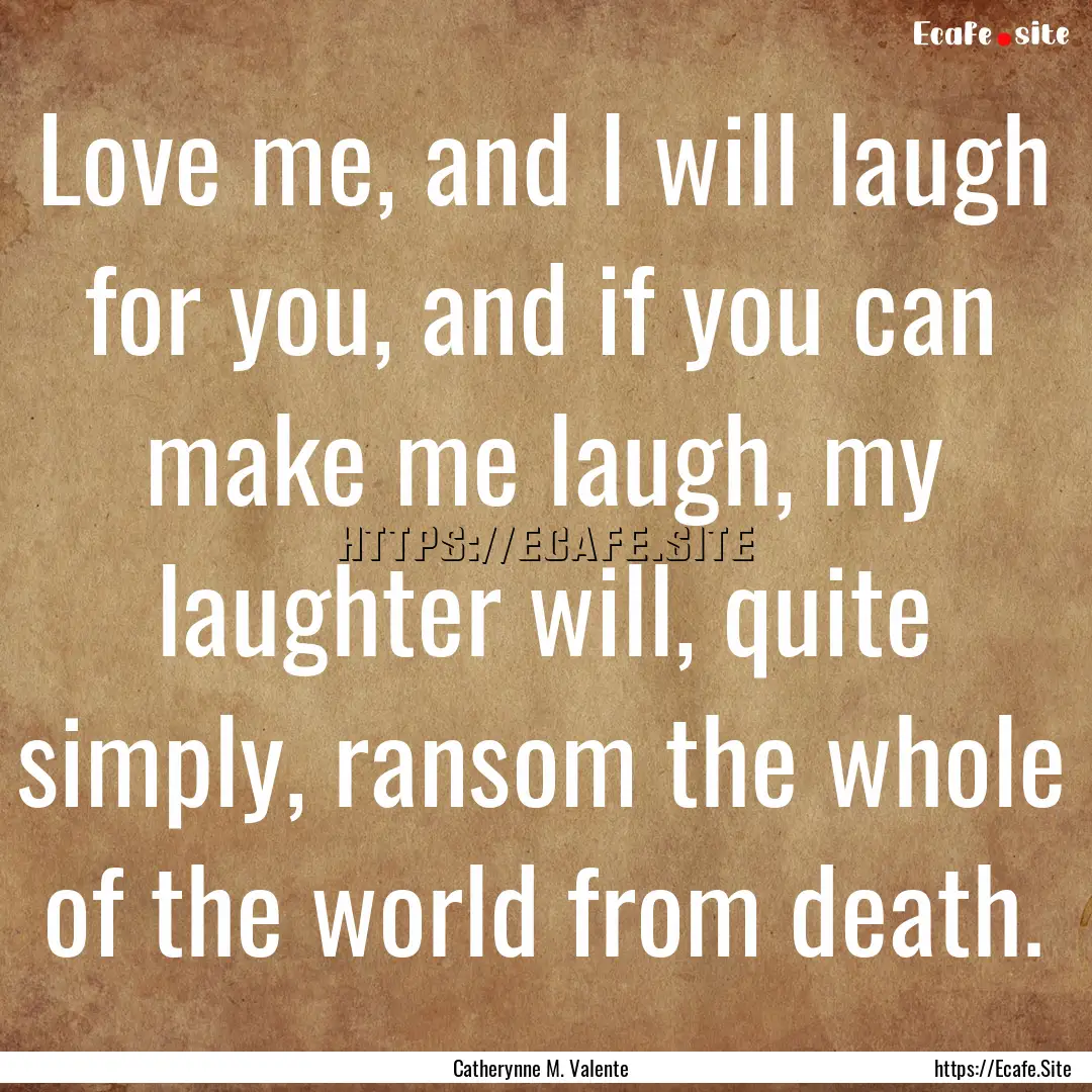 Love me, and I will laugh for you, and if.... : Quote by Catherynne M. Valente