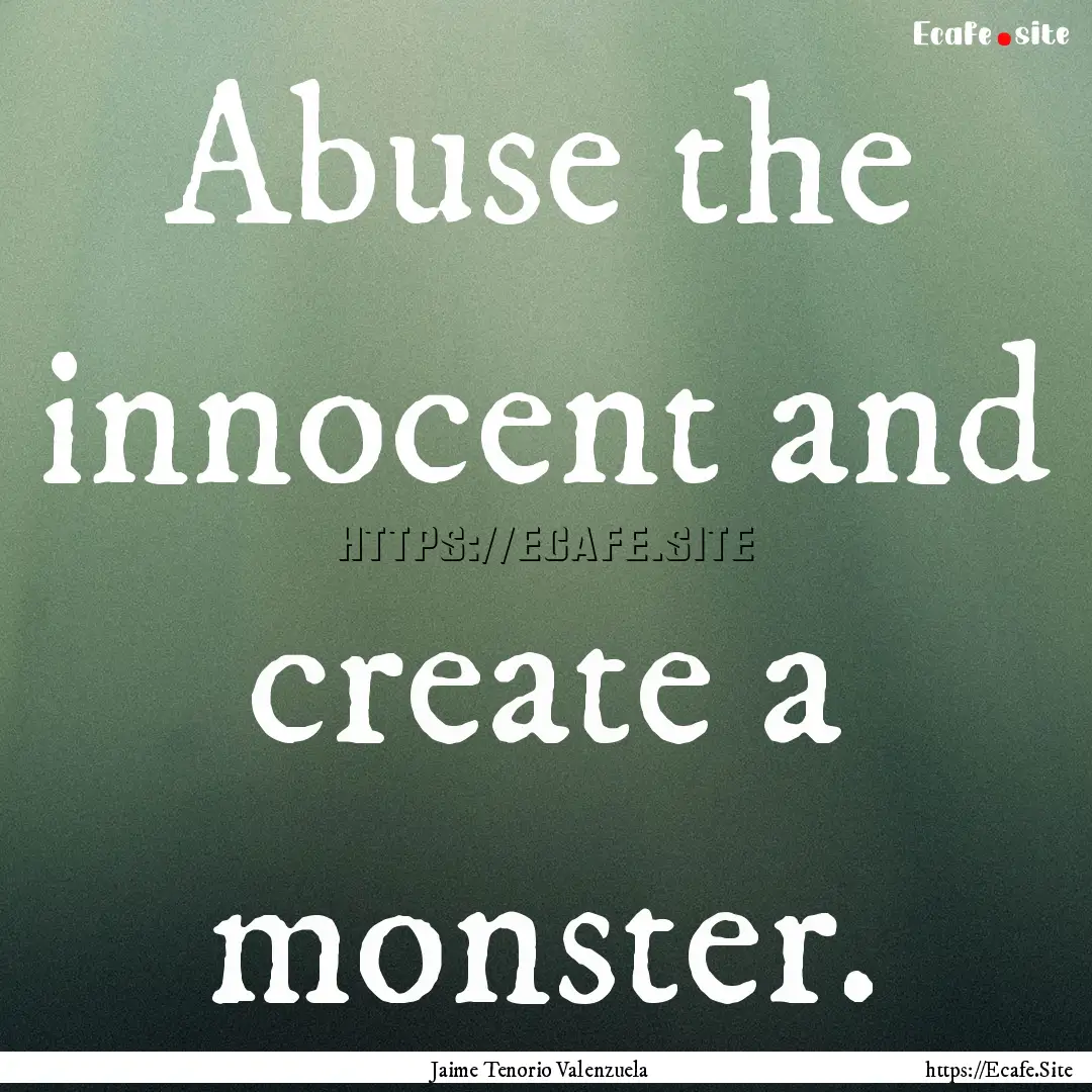 Abuse the innocent and create a monster. : Quote by Jaime Tenorio Valenzuela