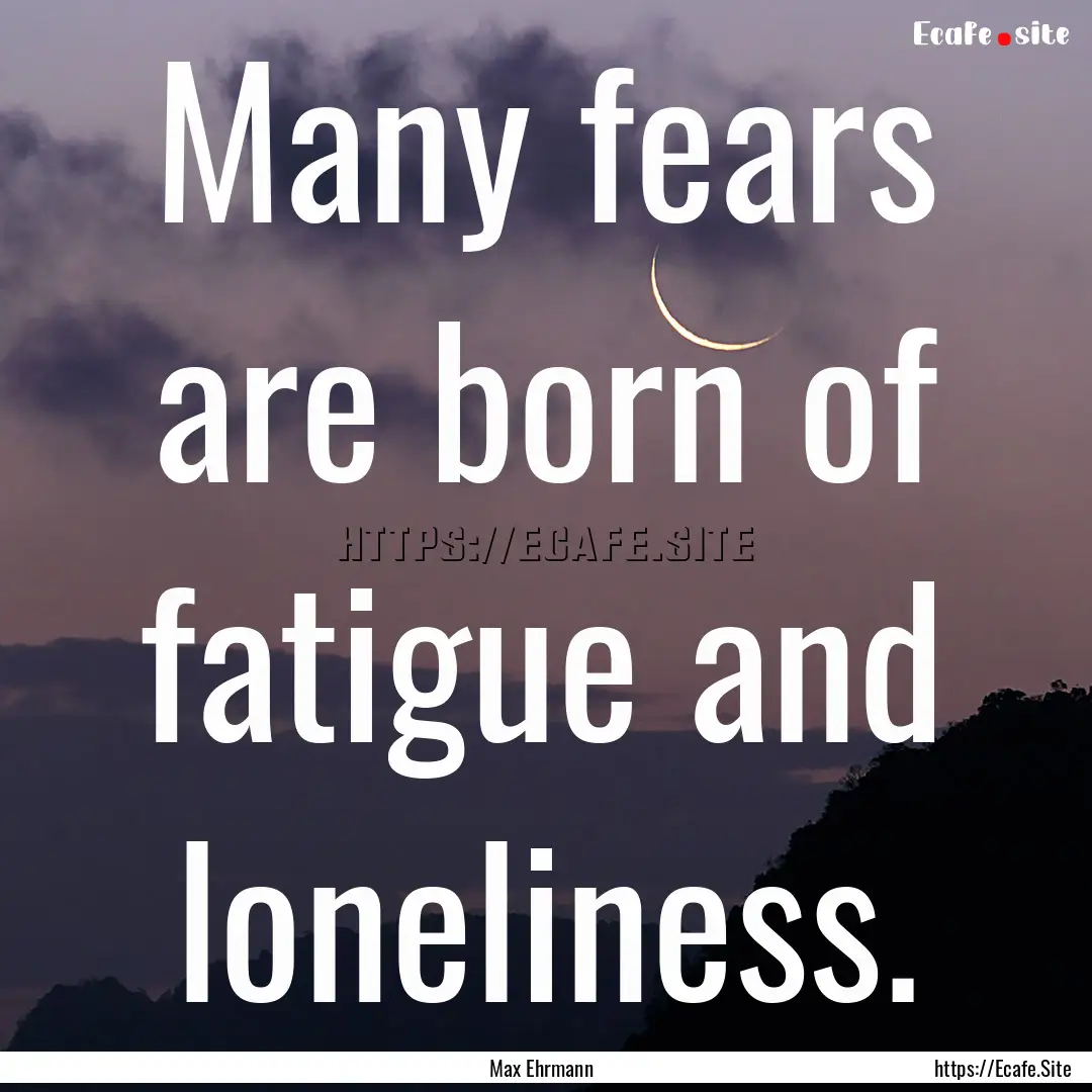 Many fears are born of fatigue and loneliness..... : Quote by Max Ehrmann