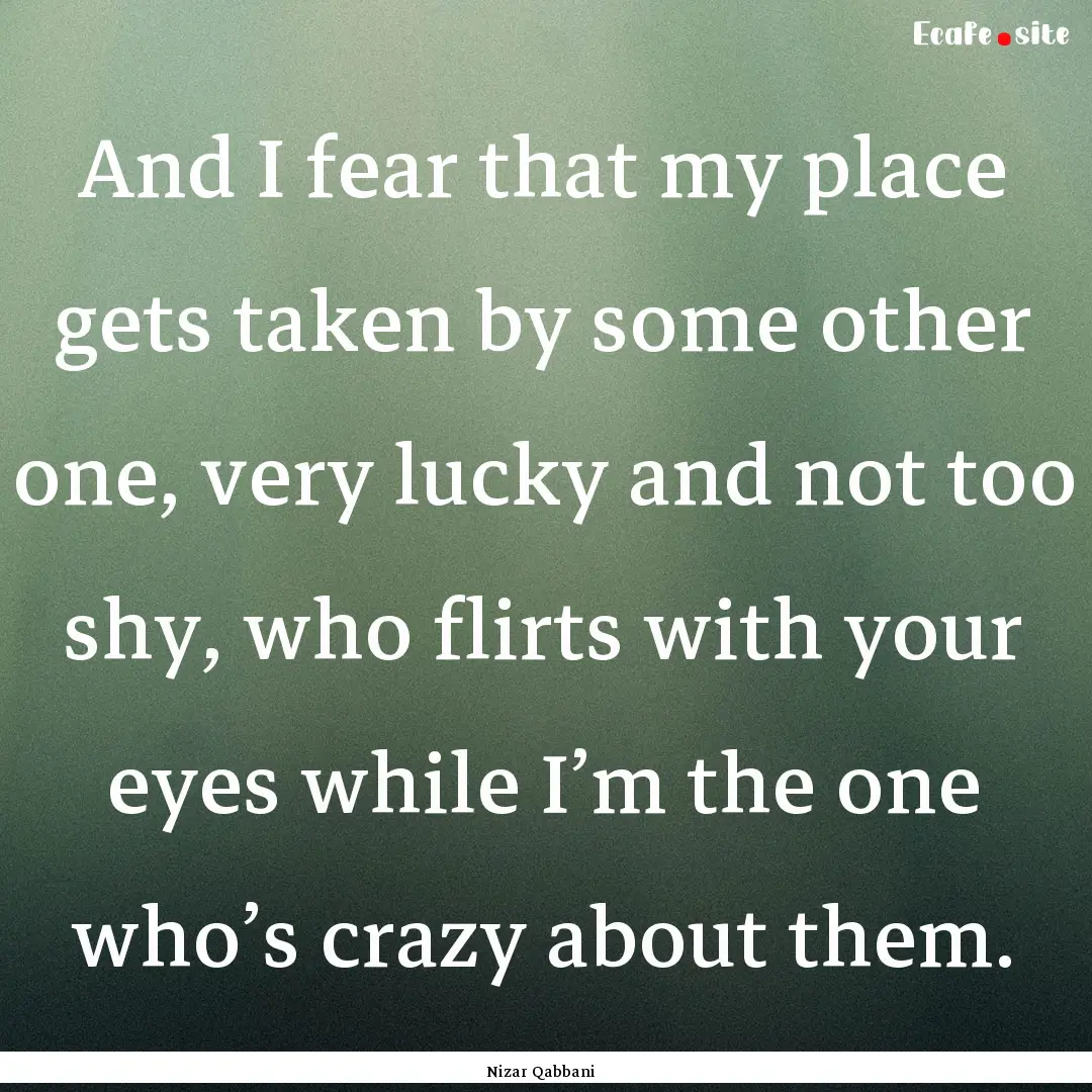 And I fear that my place gets taken by some.... : Quote by Nizar Qabbani