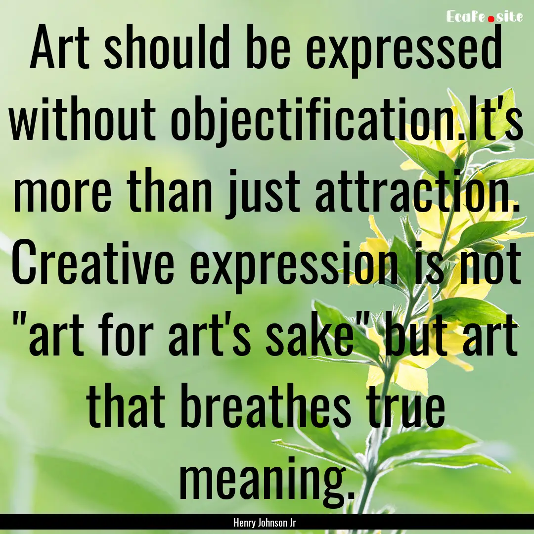 Art should be expressed without objectification.It's.... : Quote by Henry Johnson Jr