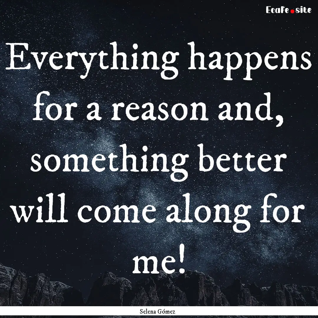 Everything happens for a reason and, something.... : Quote by Selena Gómez