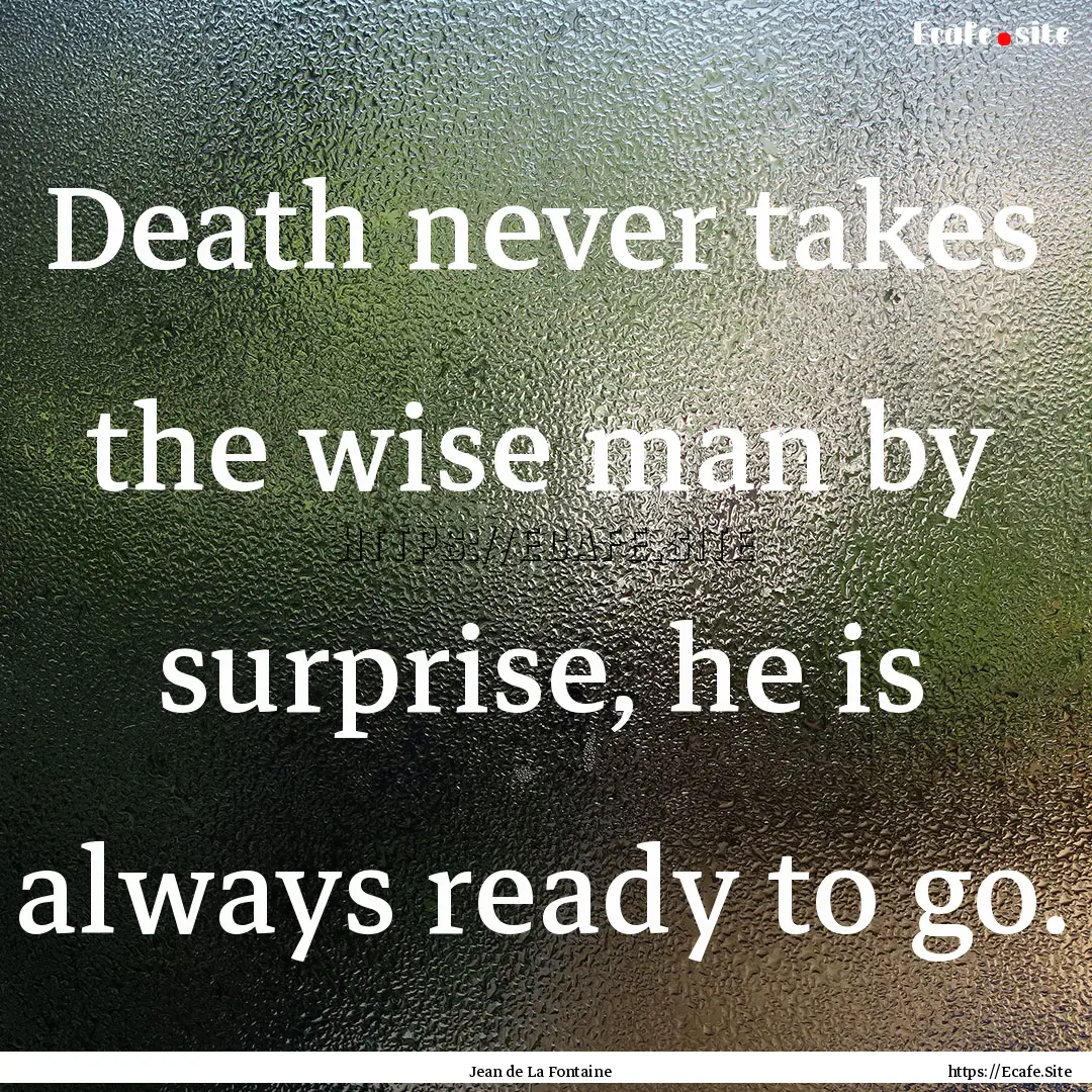 Death never takes the wise man by surprise,.... : Quote by Jean de La Fontaine