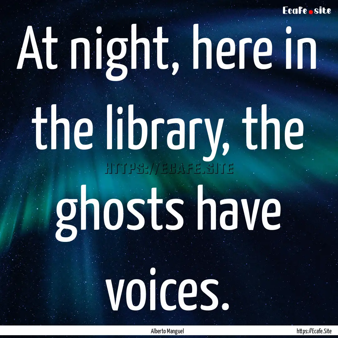 At night, here in the library, the ghosts.... : Quote by Alberto Manguel