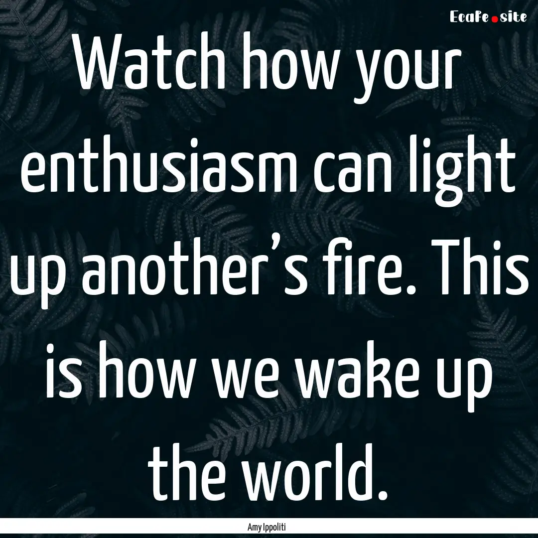 Watch how your enthusiasm can light up another’s.... : Quote by Amy Ippoliti