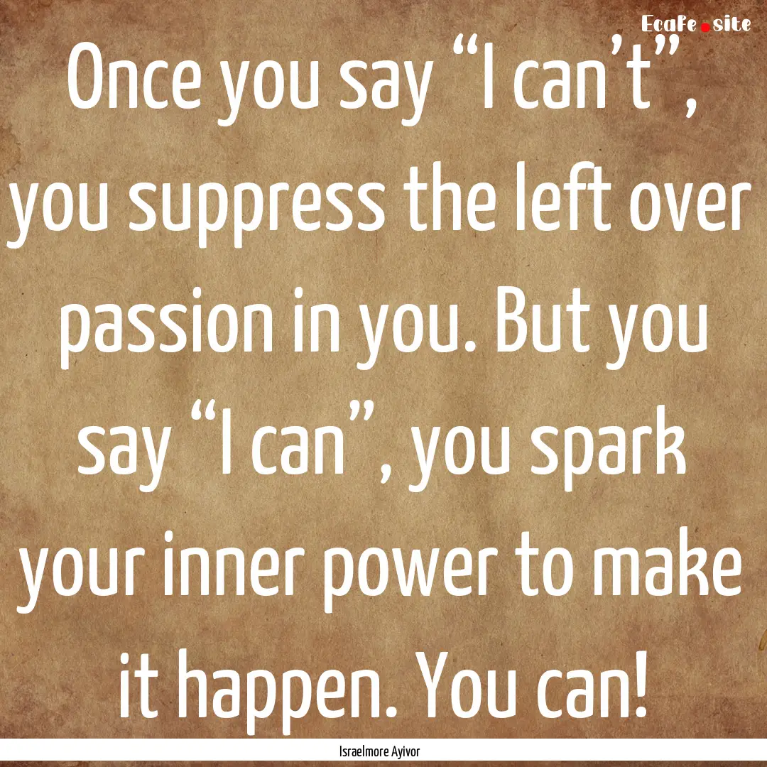 Once you say “I can’t”, you suppress.... : Quote by Israelmore Ayivor