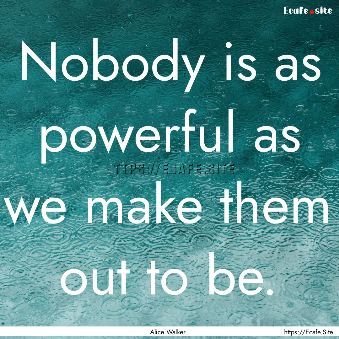 Nobody is as powerful as we make them out.... : Quote by Alice Walker