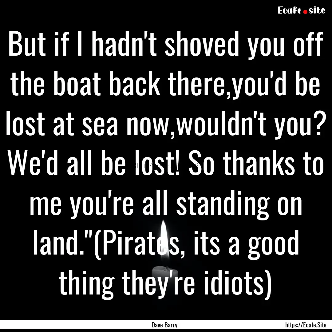 But if I hadn't shoved you off the boat back.... : Quote by Dave Barry