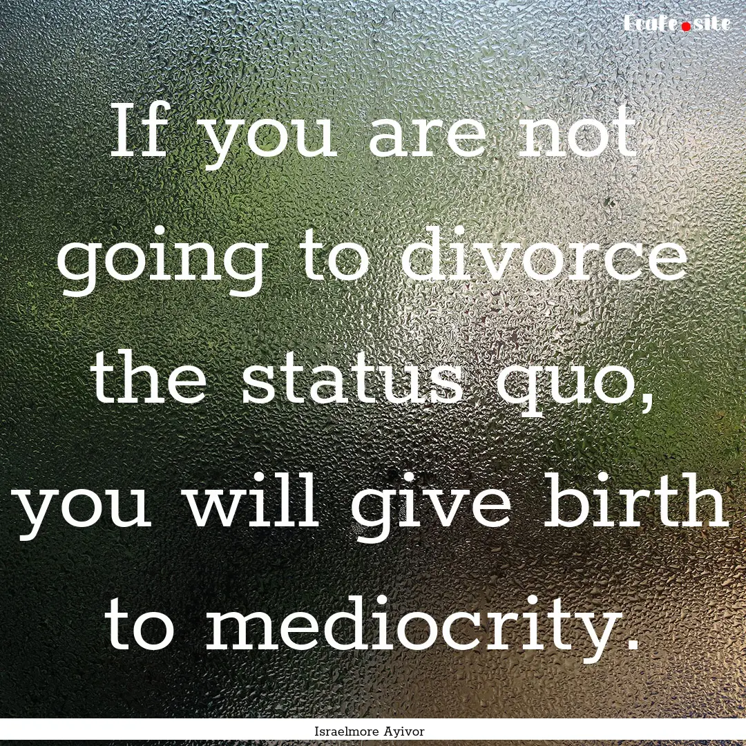 If you are not going to divorce the status.... : Quote by Israelmore Ayivor