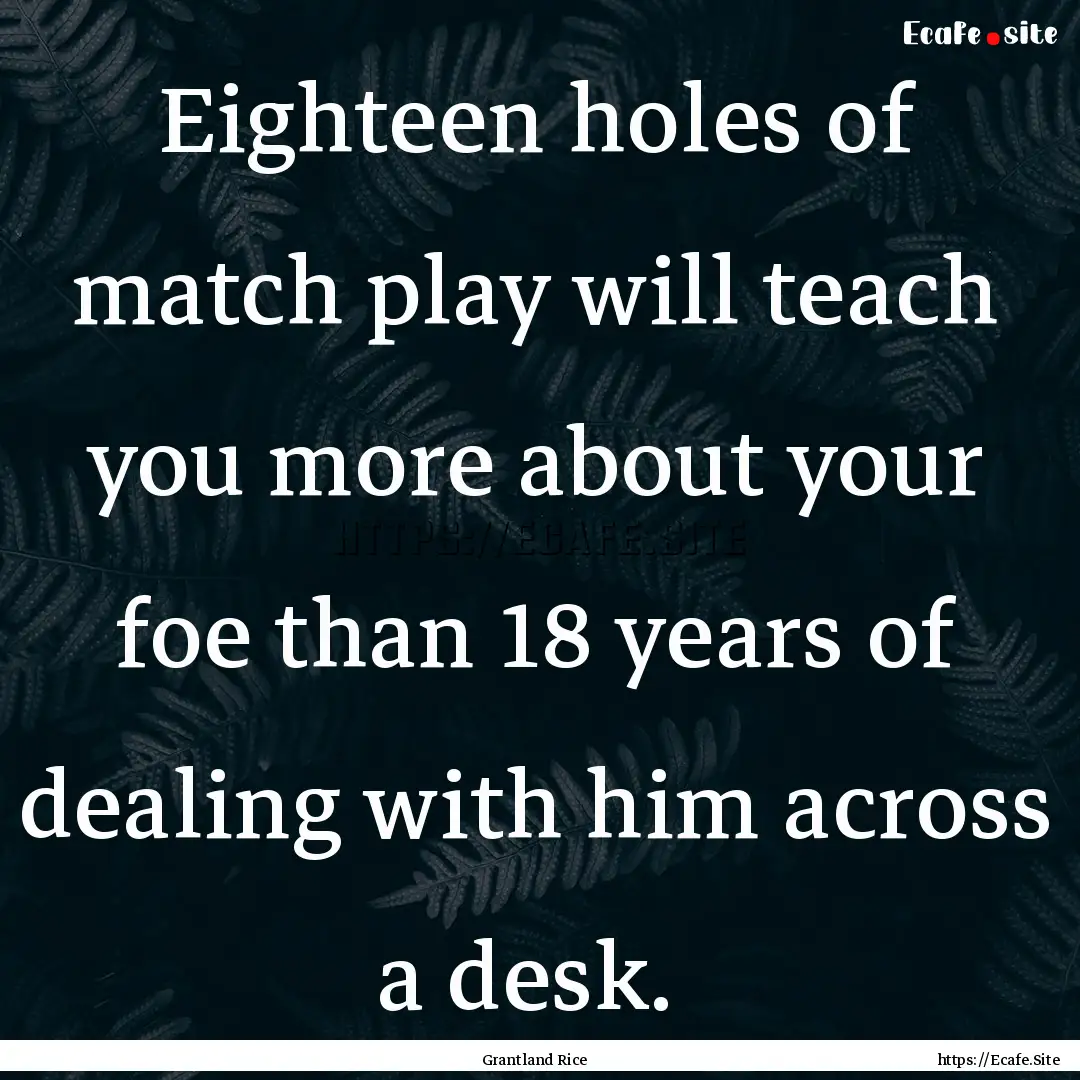 Eighteen holes of match play will teach you.... : Quote by Grantland Rice