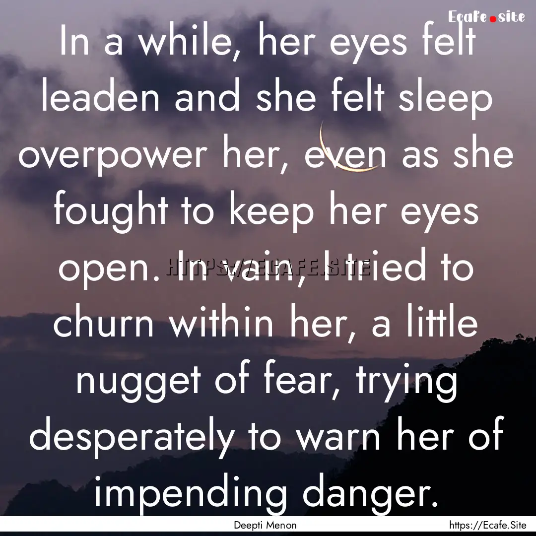 In a while, her eyes felt leaden and she.... : Quote by Deepti Menon