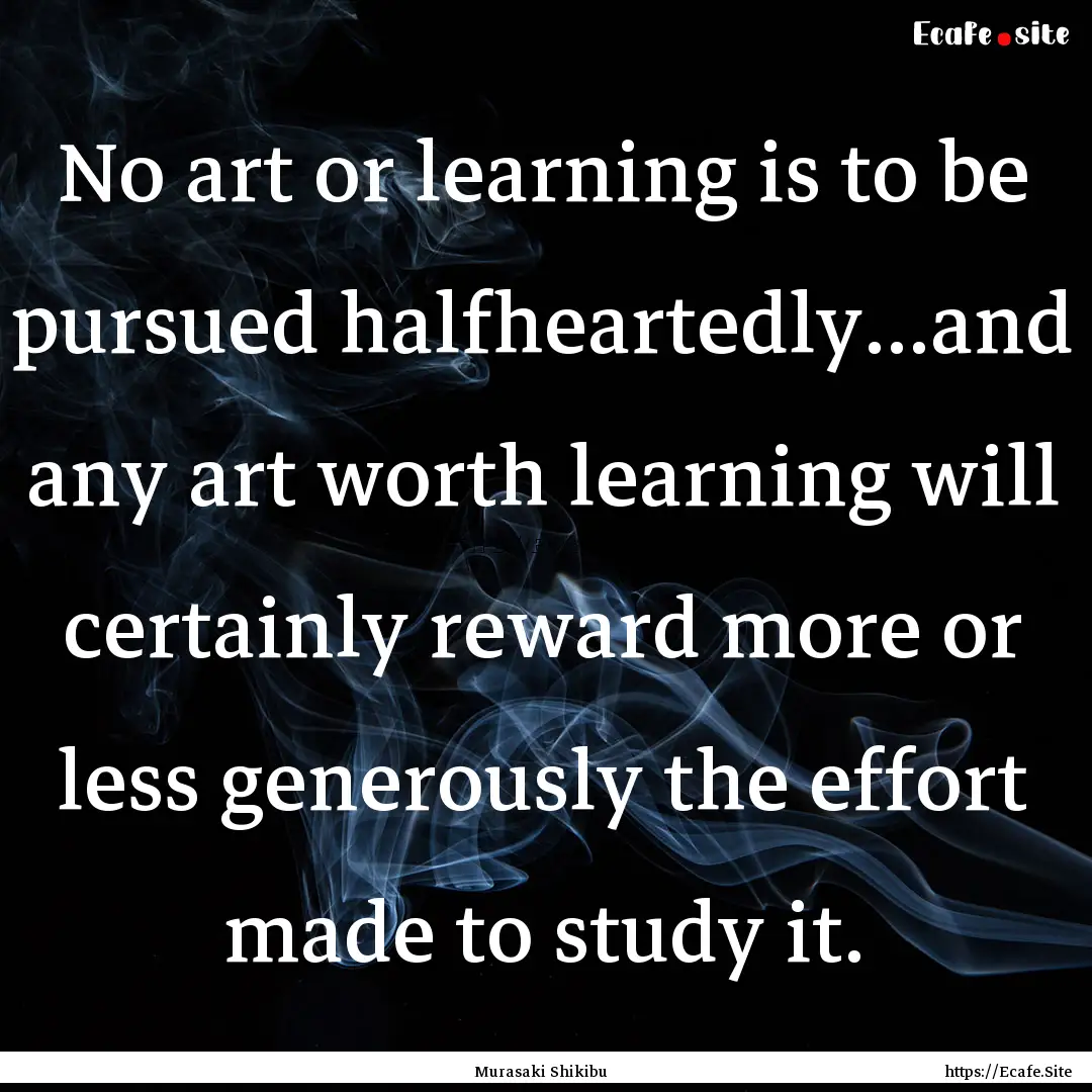 No art or learning is to be pursued halfheartedly...and.... : Quote by Murasaki Shikibu