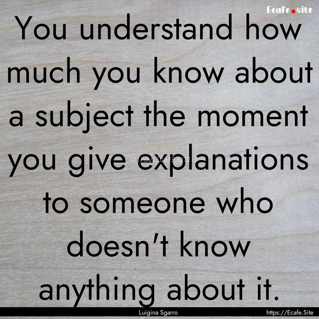 You understand how much you know about a.... : Quote by Luigina Sgarro