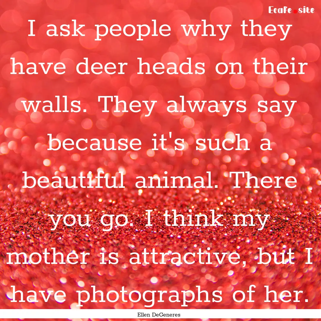 I ask people why they have deer heads on.... : Quote by Ellen DeGeneres