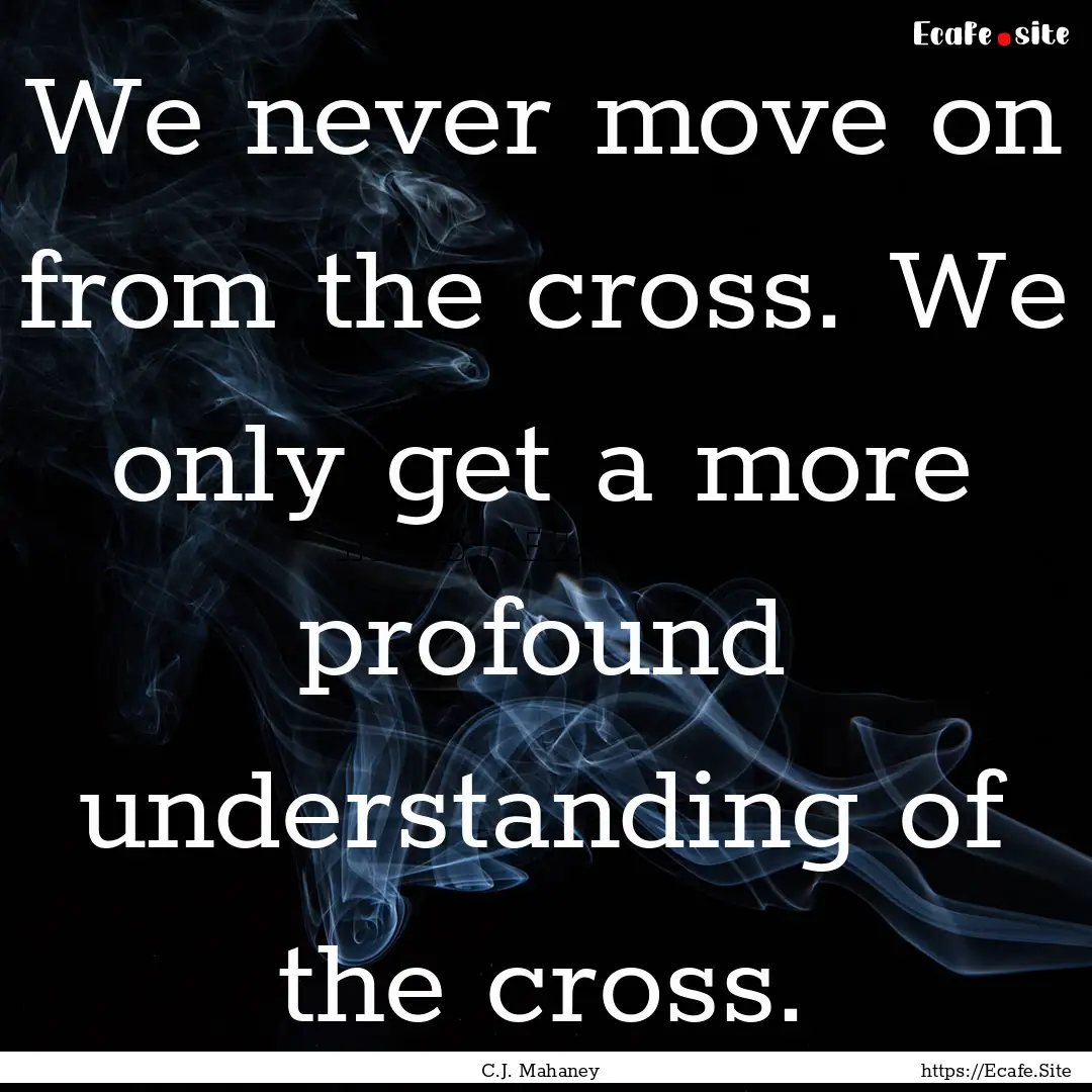 We never move on from the cross. We only.... : Quote by C.J. Mahaney