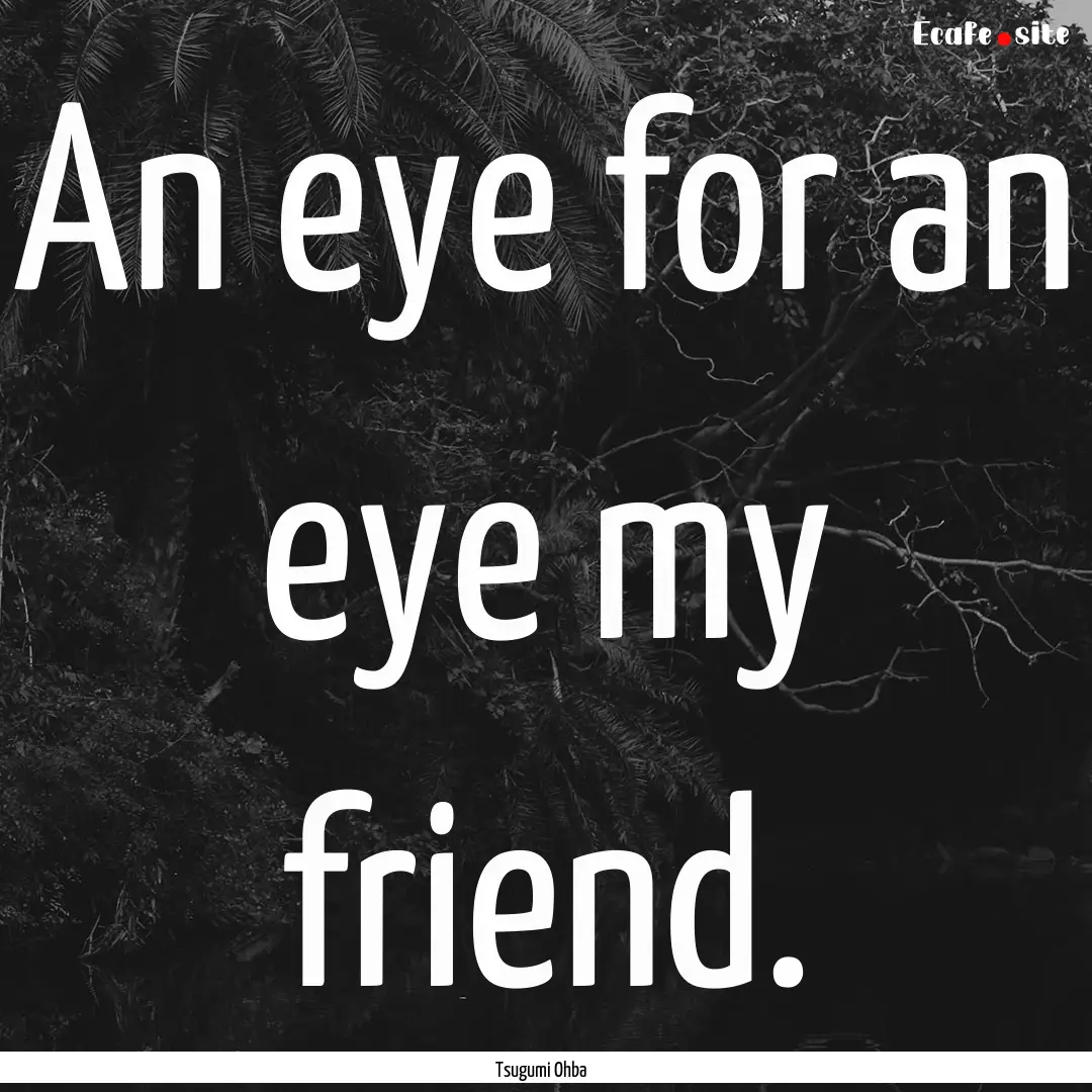 An eye for an eye my friend. : Quote by Tsugumi Ohba