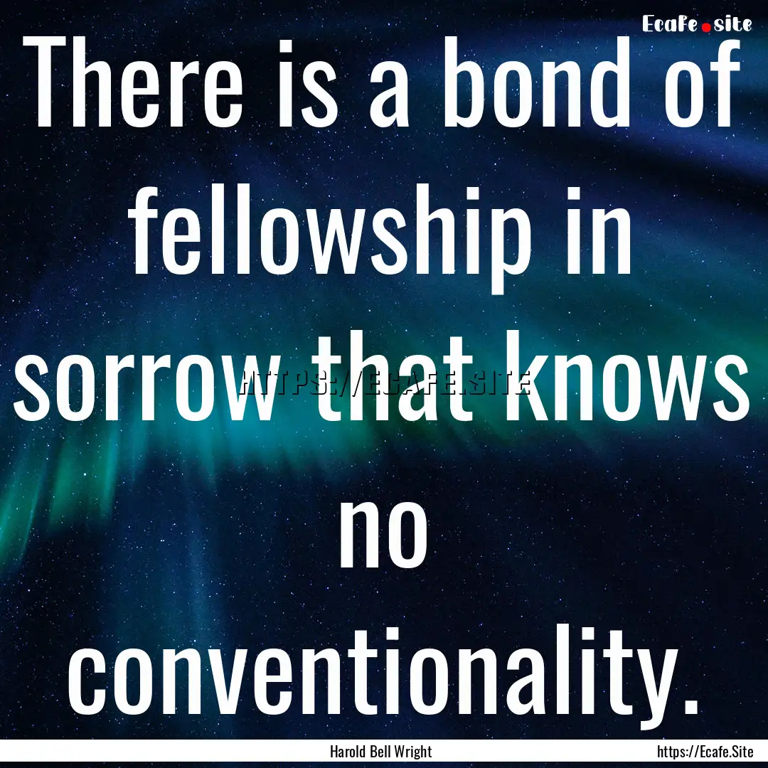 There is a bond of fellowship in sorrow that.... : Quote by Harold Bell Wright