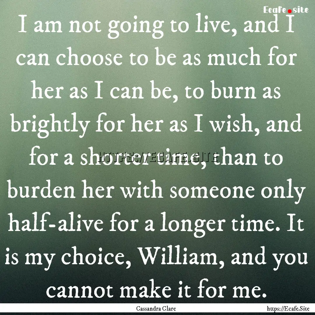 I am not going to live, and I can choose.... : Quote by Cassandra Clare