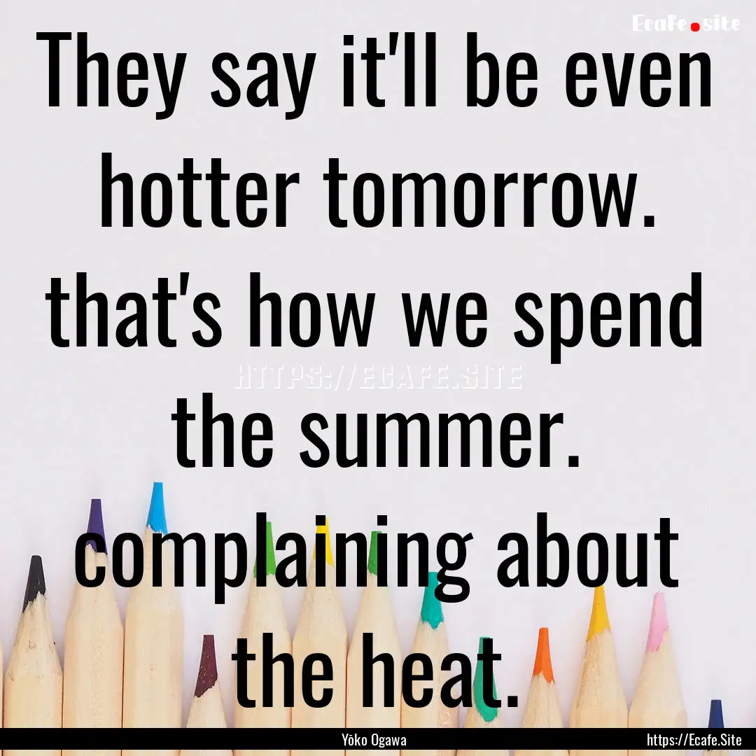 They say it'll be even hotter tomorrow. that's.... : Quote by Yōko Ogawa