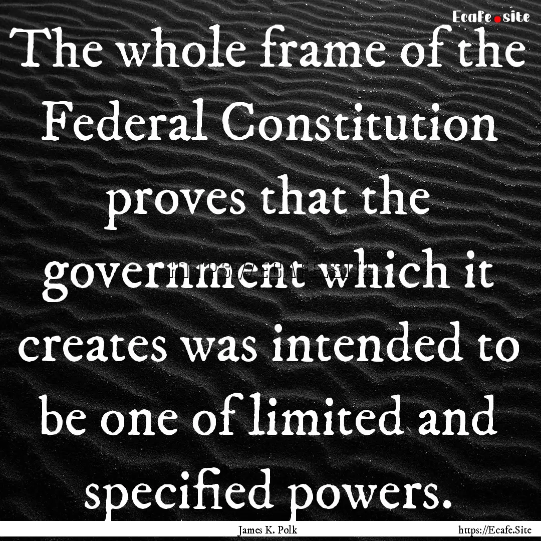 The whole frame of the Federal Constitution.... : Quote by James K. Polk