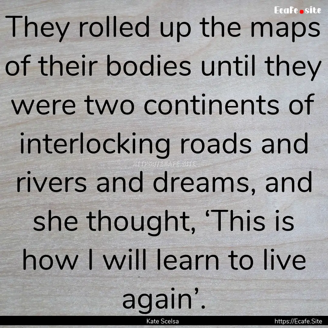 They rolled up the maps of their bodies until.... : Quote by Kate Scelsa