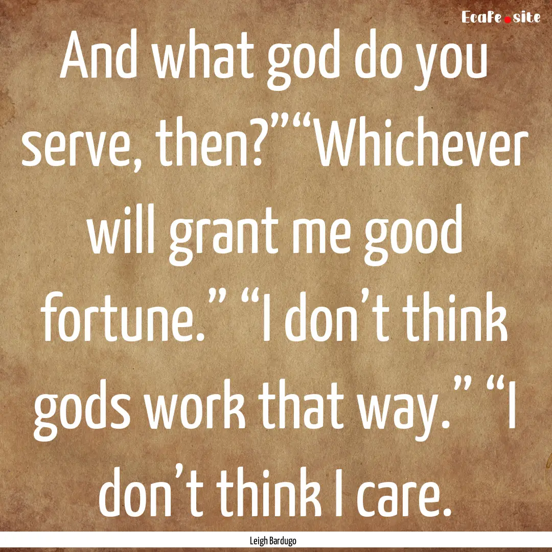 And what god do you serve, then?”“Whichever.... : Quote by Leigh Bardugo