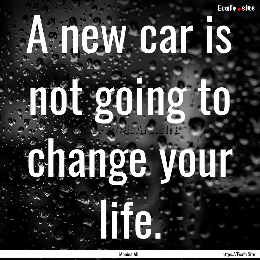 A new car is not going to change your life..... : Quote by Monica Ali