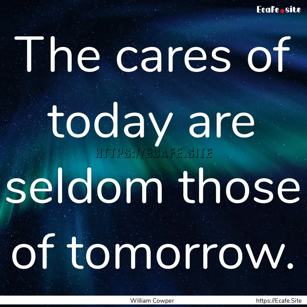 The cares of today are seldom those of tomorrow..... : Quote by William Cowper