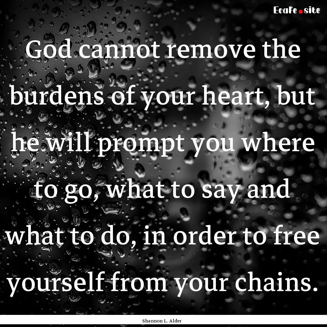 God cannot remove the burdens of your heart,.... : Quote by Shannon L. Alder