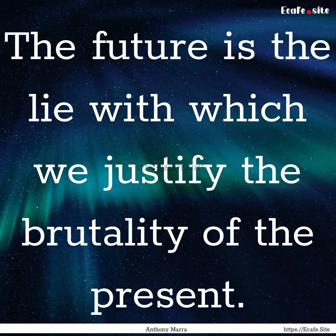 The future is the lie with which we justify.... : Quote by Anthony Marra