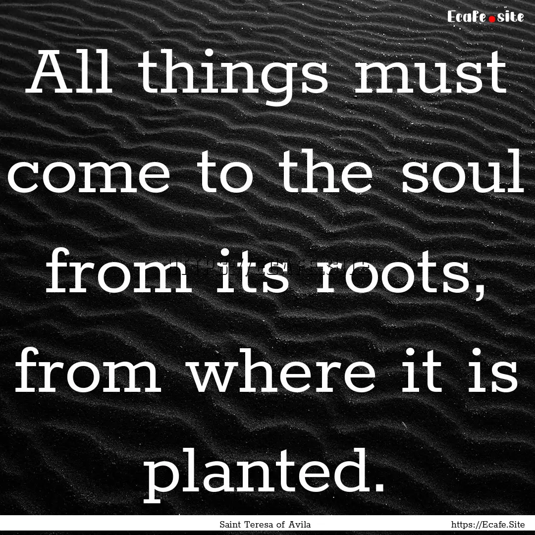 All things must come to the soul from its.... : Quote by Saint Teresa of Avila