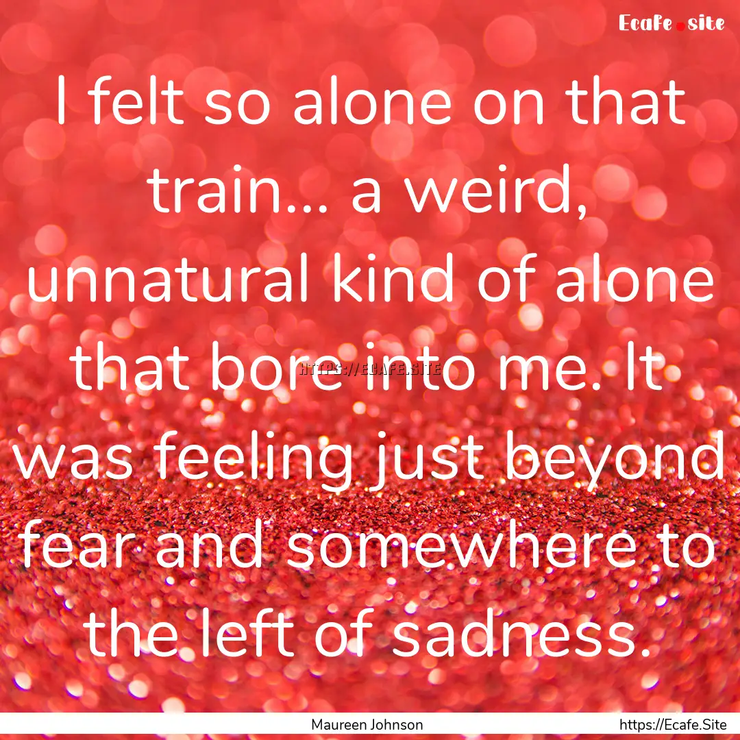 I felt so alone on that train... a weird,.... : Quote by Maureen Johnson